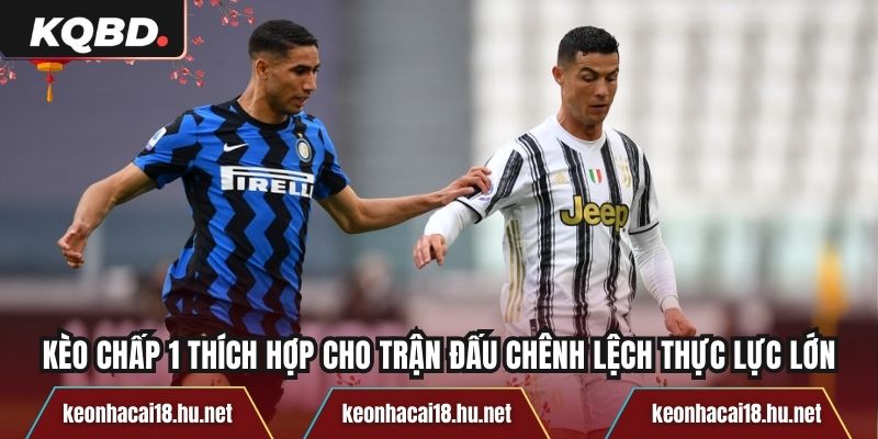 Kèo chấp 1 thích hợp cho trận đấu chênh lệch thực lực lớn